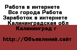   Работа в интернете!!! - Все города Работа » Заработок в интернете   . Калининградская обл.,Калининград г.